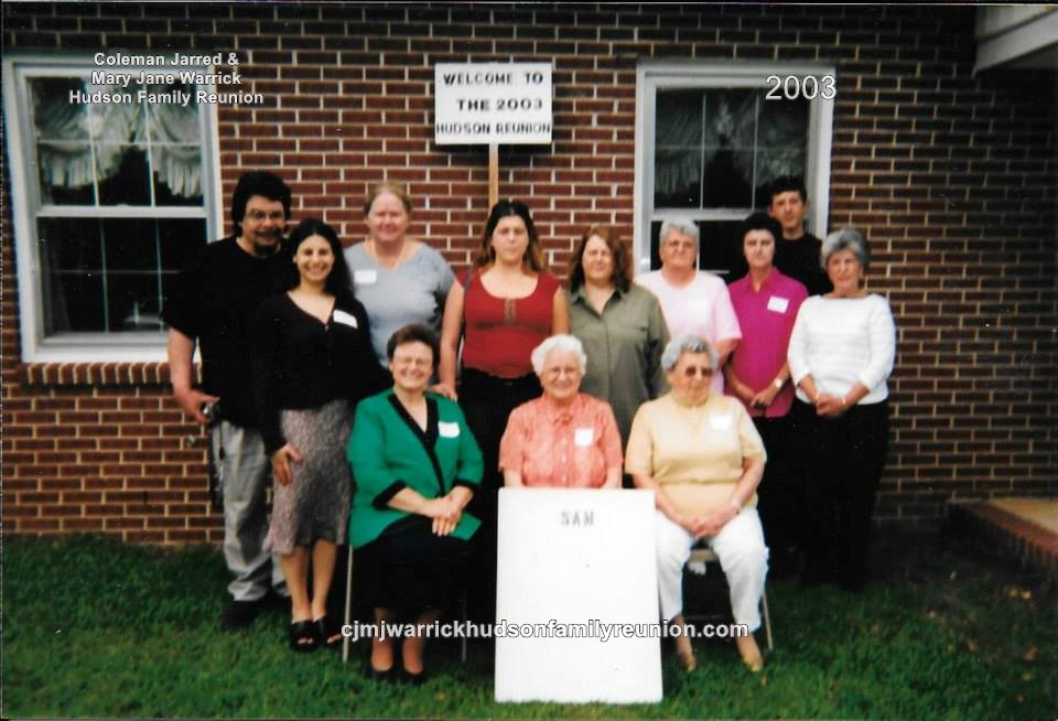 2003 - Family of Sam -
First row: Barbara Hudson, Juanita Hudson Whitfield, Isabelle Hudson Roberts. Second row: Sam Hudson, Kimberly Hudson, Linda Hudson, Samantha Hudson, Mary Hudson, Gwen Bishop, Alice Roberts, Jack Hudson, Sue Jones Sutton.